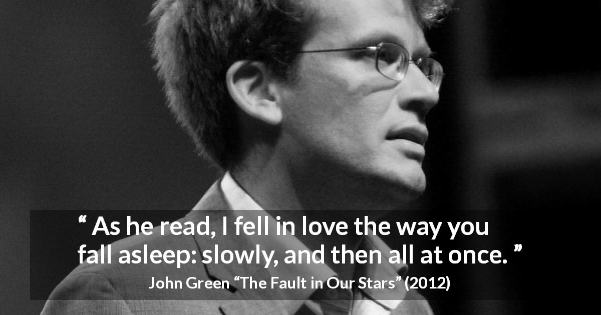 John Green quote about love from The Fault in Our Stars - As he read, I fell in love the way you fall asleep: slowly, and then all at once.