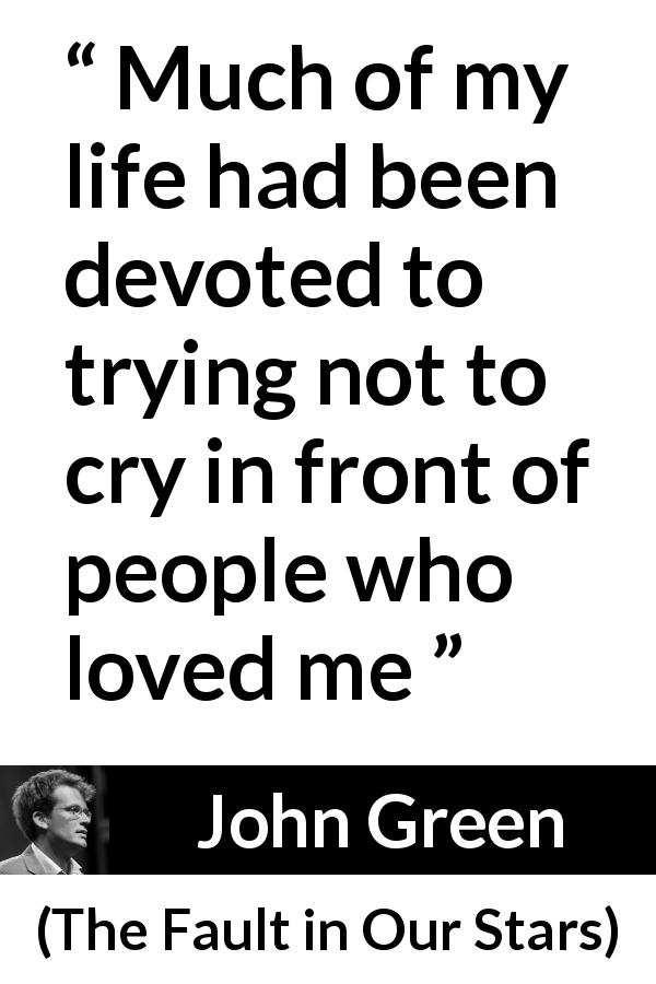 John Green quote about love from The Fault in Our Stars - Much of my life had been devoted to trying not to cry in front of people who loved me