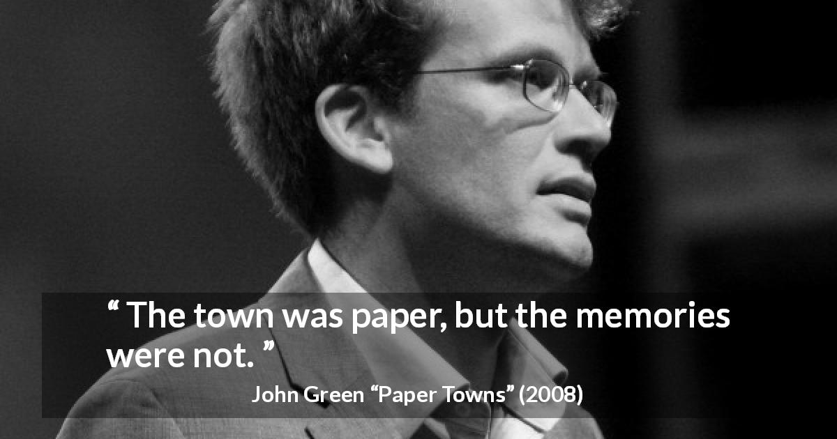 John Green quote about memories from Paper Towns - The town was paper, but the memories were not.