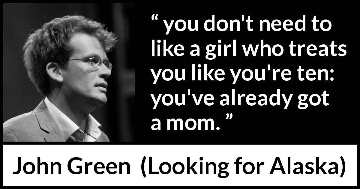 John Green quote about mother from Looking for Alaska - you don't need to like a girl who treats you like you're ten: you've already got a mom.