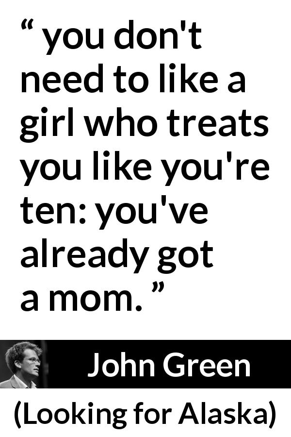 John Green quote about mother from Looking for Alaska - you don't need to like a girl who treats you like you're ten: you've already got a mom.