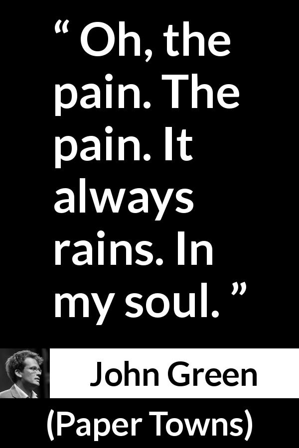John Green quote about pain from Paper Towns - Oh, the pain. The pain. It always rains. In my soul.