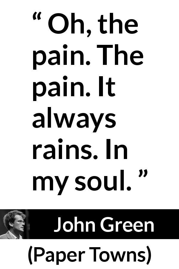 John Green quote about pain from Paper Towns - Oh, the pain. The pain. It always rains. In my soul.