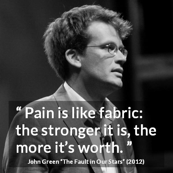 John Green quote about pain from The Fault in Our Stars - Pain is like fabric: the stronger it is, the more it’s worth.