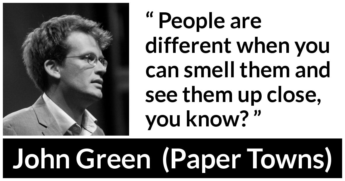 John Green quote about people from Paper Towns - People are different when you can smell them and see them up close, you know?