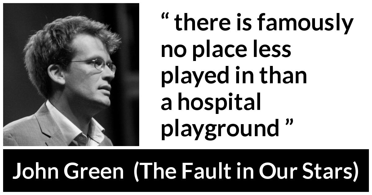 John Green quote about playing from The Fault in Our Stars - there is famously no place less played in than a hospital playground