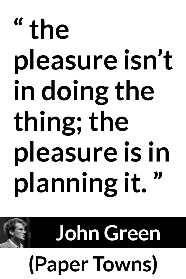 John Green quote about pleasure from Paper Towns - the pleasure isn’t in doing the thing; the pleasure is in planning it.