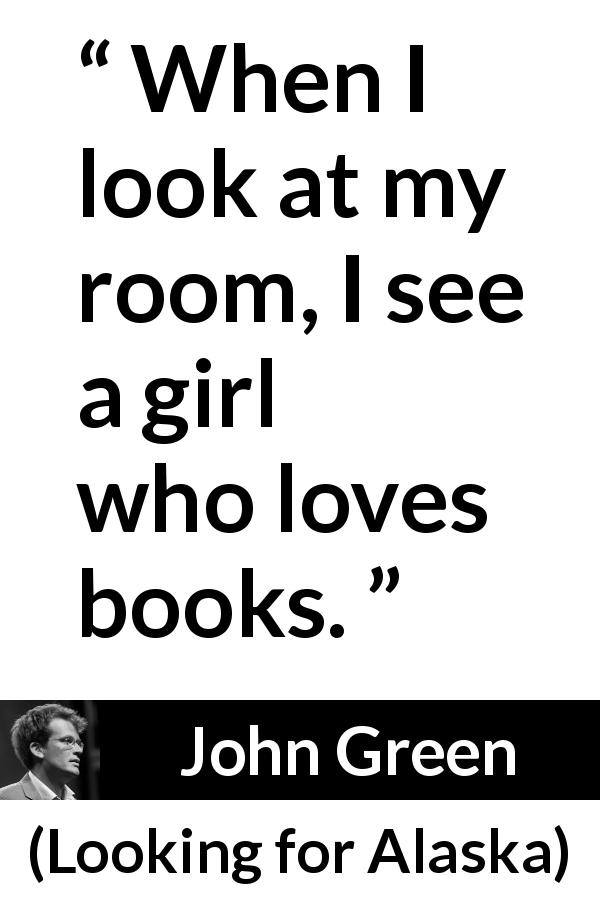 John Green quote about reading from Looking for Alaska - When I look at my room, I see a girl who loves books.