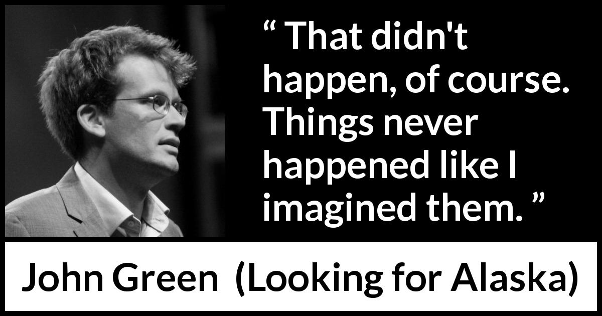 John Green quote about reality from Looking for Alaska - That didn't happen, of course. Things never happened like I imagined them.