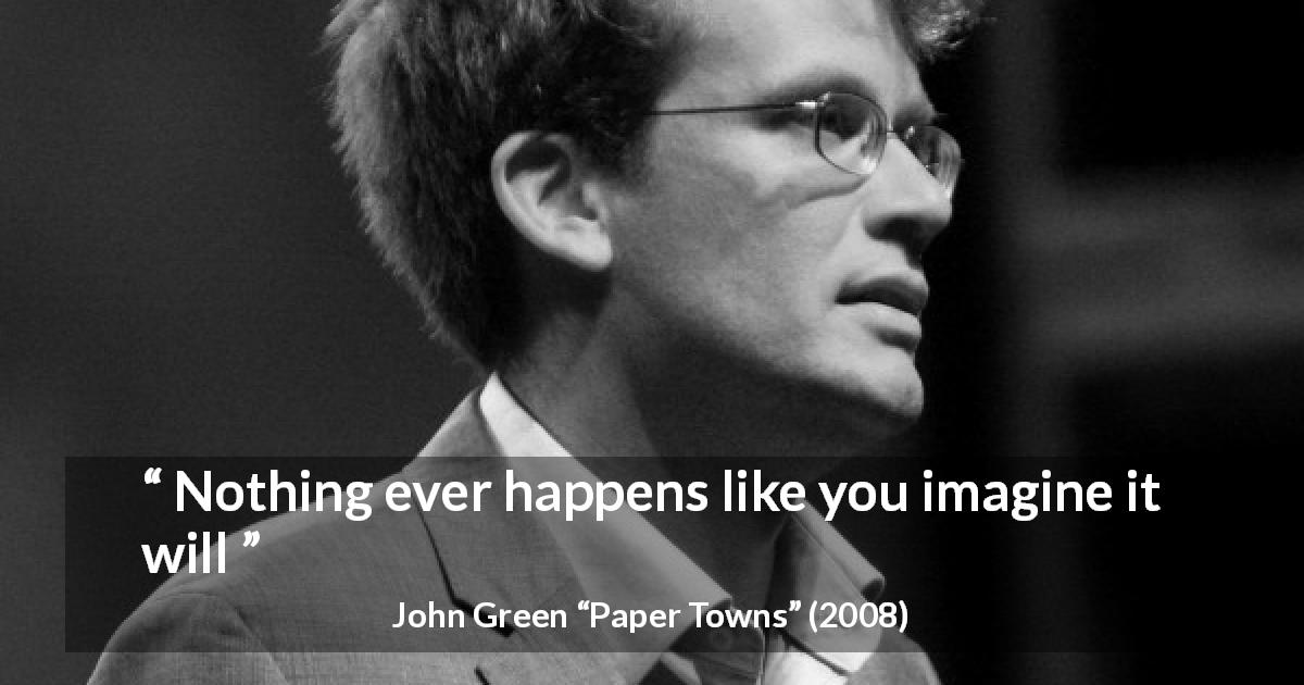 John Green quote about reality from Paper Towns - Nothing ever happens like you imagine it will