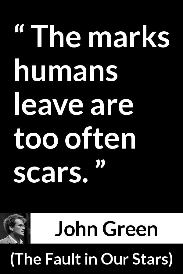 John Green quote about scars from The Fault in Our Stars - The marks humans leave are too often scars.