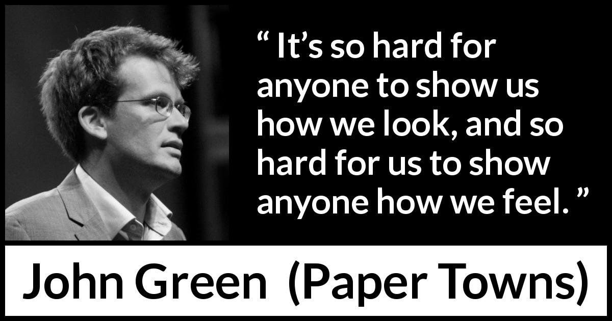 John Green quote about showing from Paper Towns - It’s so hard for anyone to show us how we look, and so hard for us to show anyone how we feel.