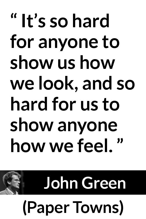 John Green quote about showing from Paper Towns - It’s so hard for anyone to show us how we look, and so hard for us to show anyone how we feel.