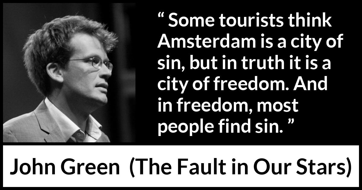 John Green quote about sin from The Fault in Our Stars - Some tourists think Amsterdam is a city of sin, but in truth it is a city of freedom. And in freedom, most people find sin.