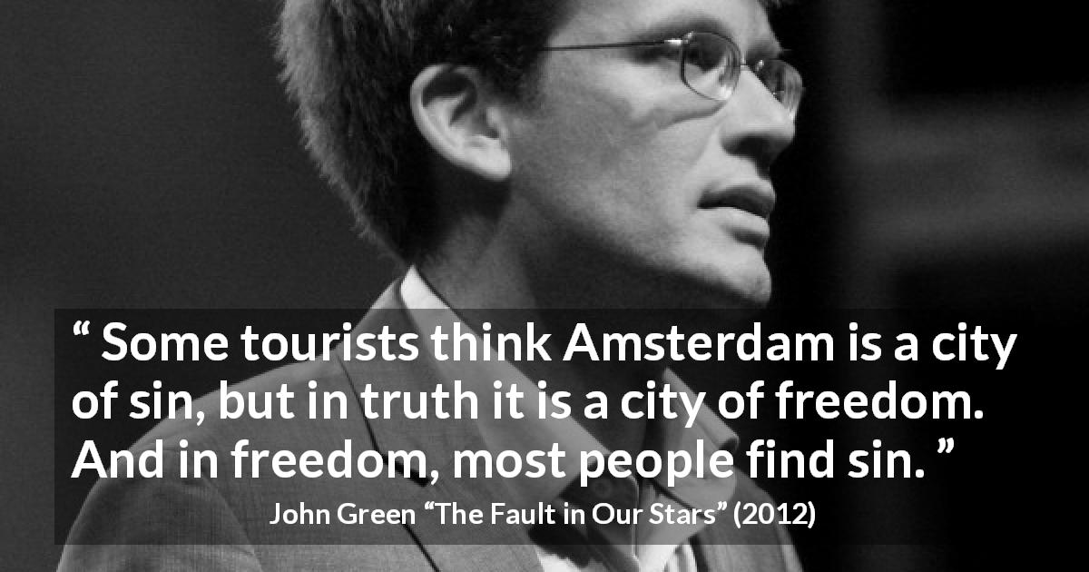 John Green quote about sin from The Fault in Our Stars - Some tourists think Amsterdam is a city of sin, but in truth it is a city of freedom. And in freedom, most people find sin.