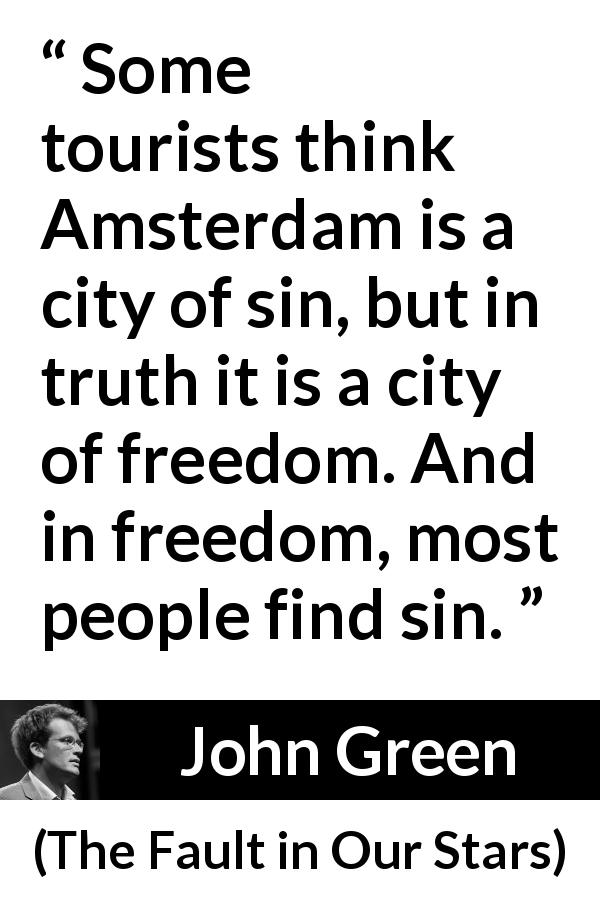 John Green quote about sin from The Fault in Our Stars - Some tourists think Amsterdam is a city of sin, but in truth it is a city of freedom. And in freedom, most people find sin.