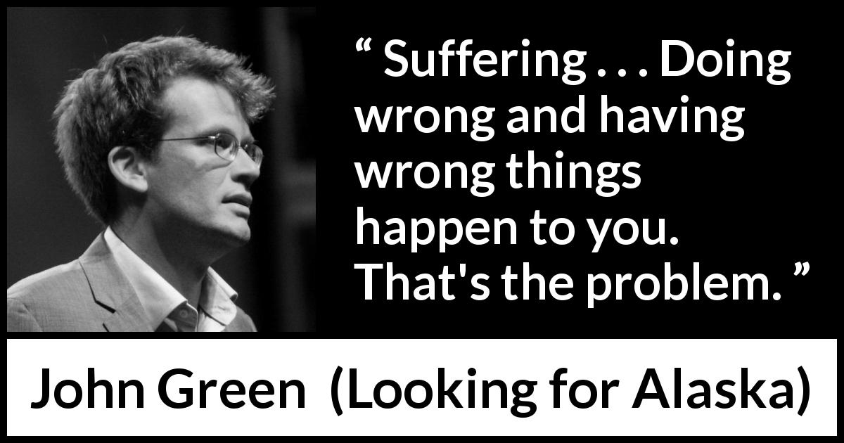 John Green quote about suffering from Looking for Alaska - Suffering . . . Doing wrong and having wrong things happen to you. That's the problem.