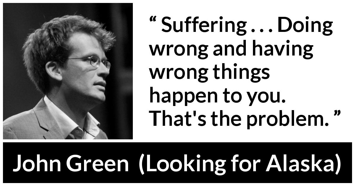 John Green quote about suffering from Looking for Alaska - Suffering . . . Doing wrong and having wrong things happen to you. That's the problem.