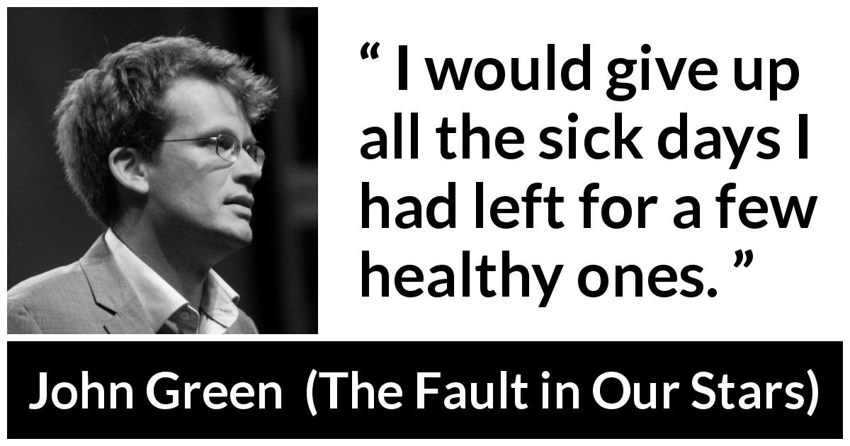 John Green quote about time from The Fault in Our Stars - I would give up all the sick days I had left for a few healthy ones.