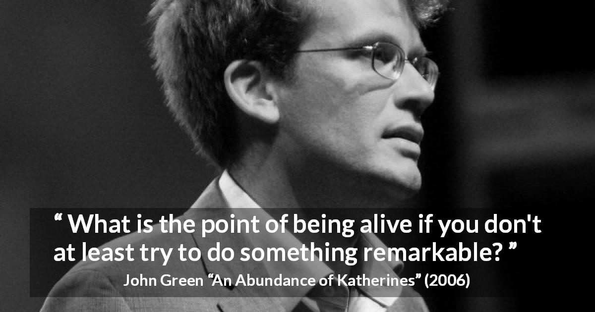 John Green quote about trying from An Abundance of Katherines - What is the point of being alive if you don't at least try to do something remarkable?