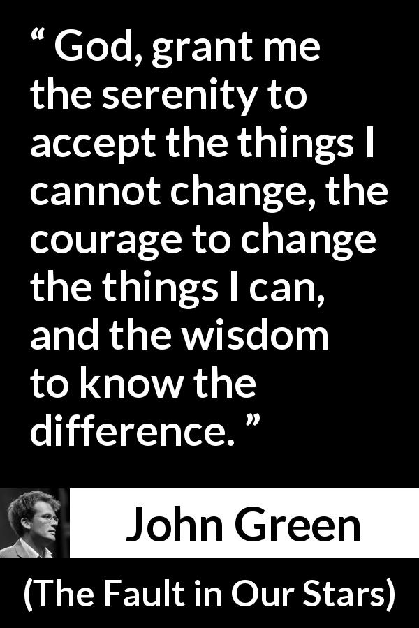 John Green quote about wisdom from The Fault in Our Stars - God, grant me the serenity to accept the things I cannot change, the courage to change the things I can, and the wisdom to know the difference.