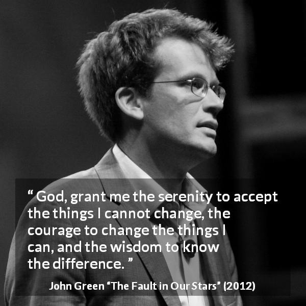 John Green quote about wisdom from The Fault in Our Stars - God, grant me the serenity to accept the things I cannot change, the courage to change the things I can, and the wisdom to know the difference.