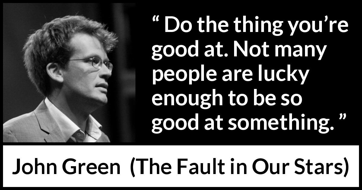 John Green quote about work from The Fault in Our Stars - Do the thing you’re good at. Not many people are lucky enough to be so good at something.
