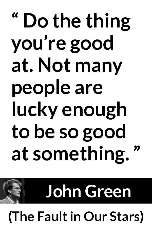 John Green quote about work from The Fault in Our Stars - Do the thing you’re good at. Not many people are lucky enough to be so good at something.