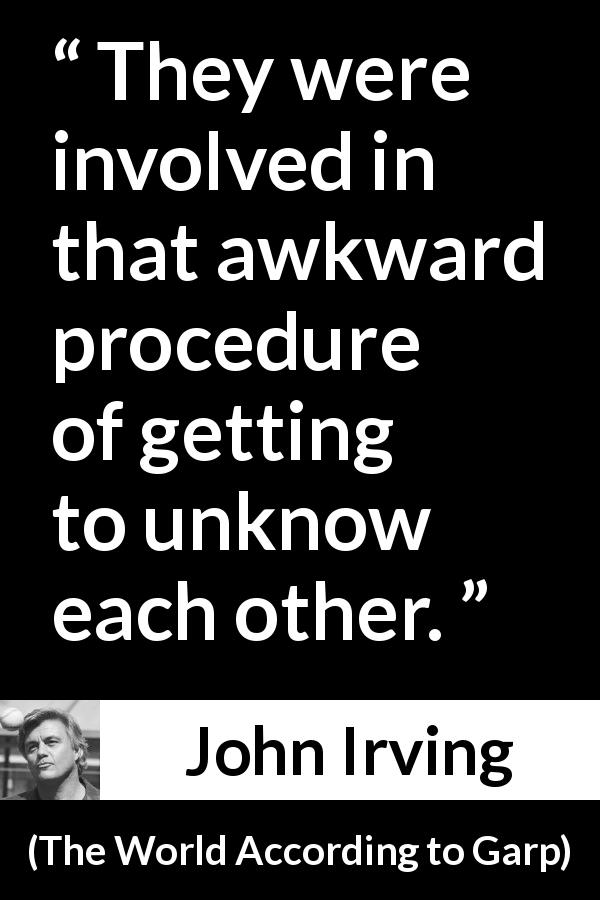 John Irving quote about leaving from The World According to Garp - They were involved in that awkward procedure of getting to unknow each other.