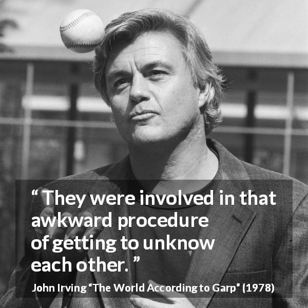 John Irving quote about leaving from The World According to Garp - They were involved in that awkward procedure of getting to unknow each other.