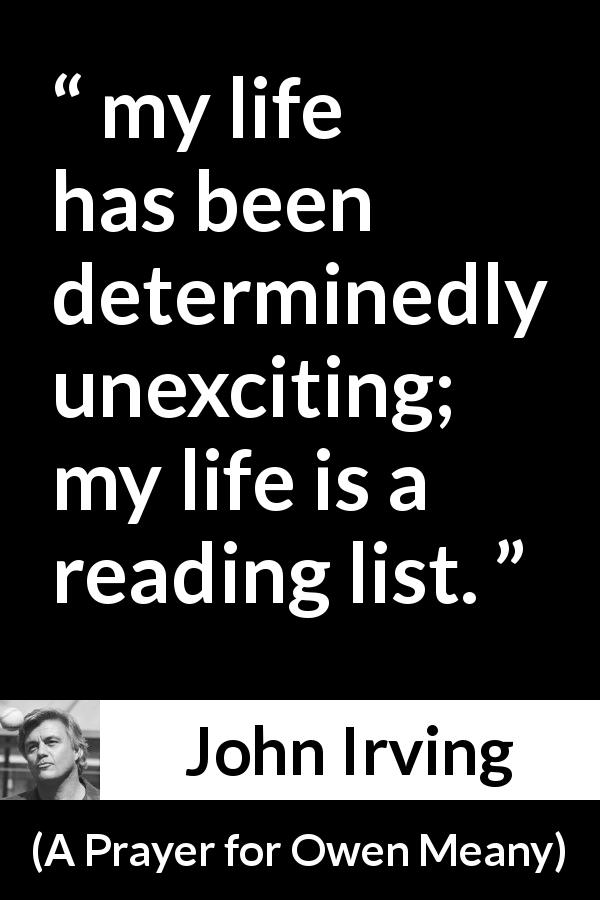 John Irving quote about life from A Prayer for Owen Meany - my life has been determinedly unexciting; my life is a reading list.