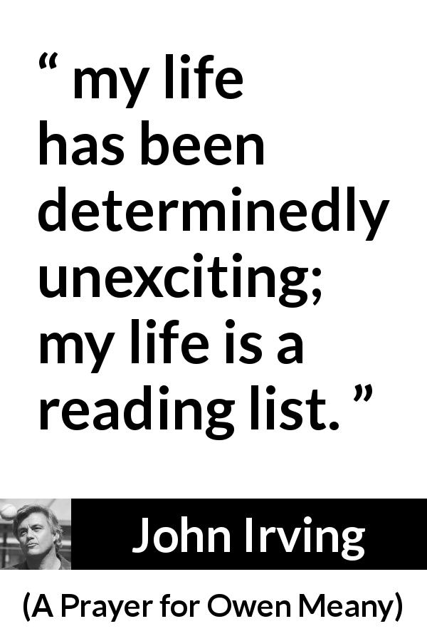 John Irving quote about life from A Prayer for Owen Meany - my life has been determinedly unexciting; my life is a reading list.