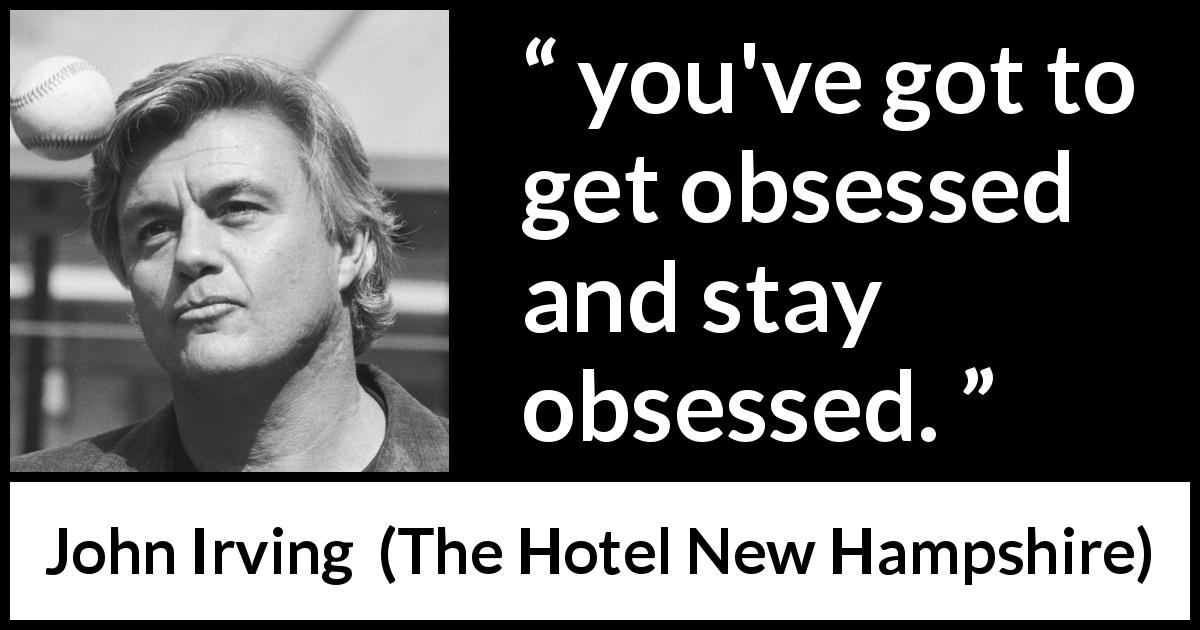 John Irving quote about obsession from The Hotel New Hampshire - you've got to get obsessed and stay obsessed.