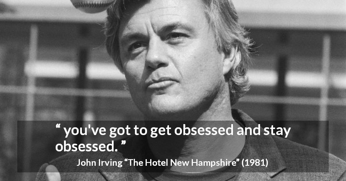 John Irving quote about obsession from The Hotel New Hampshire - you've got to get obsessed and stay obsessed.