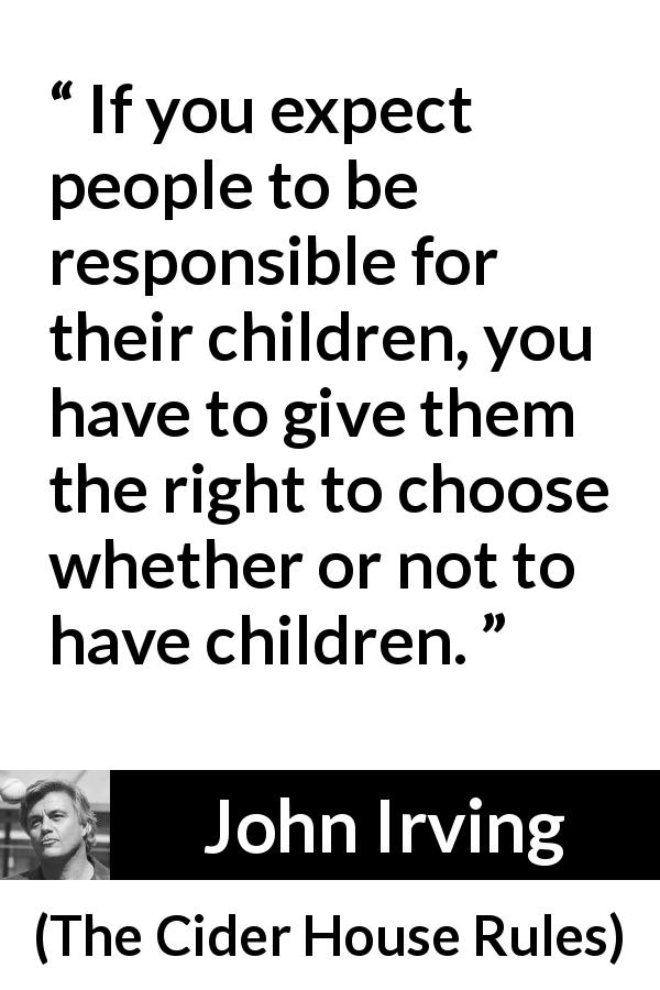 John Irving quote about responsibility from The Cider House Rules - If you expect people to be responsible for their children, you have to give them the right to choose whether or not to have children.