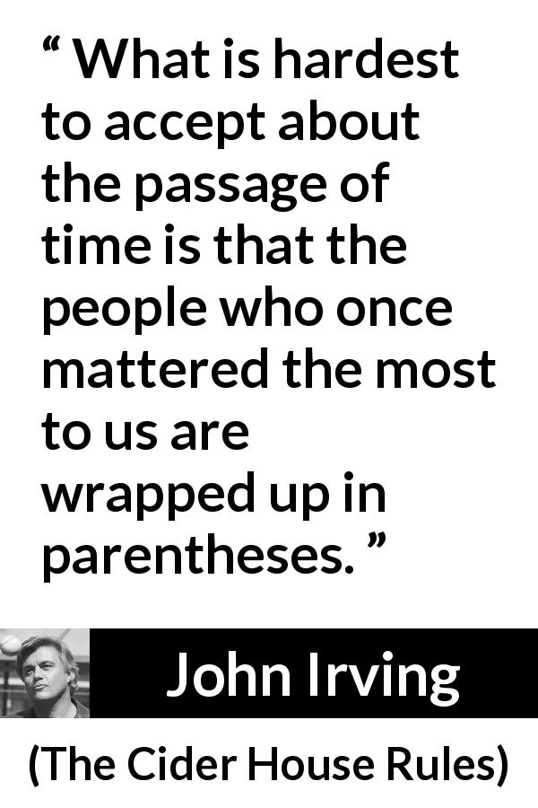 John Irving quote about time from The Cider House Rules - What is hardest to accept about the passage of time is that the people who once mattered the most to us are wrapped up in parentheses.