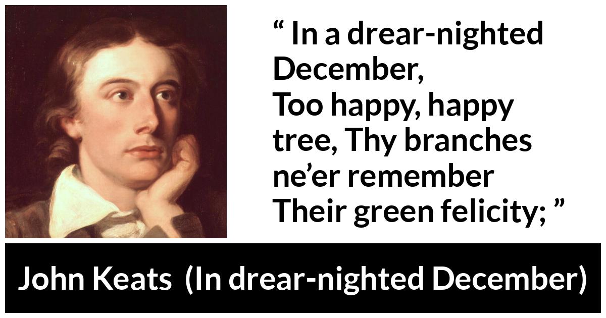 John Keats about winter (“In drear-nighted December”, 1817) John Keats about winter (“In drear-nighted December”, 1817) - In a drear-nighted December,
Too happy, happy tree,
Thy branches ne’er remember
Their green felicity;