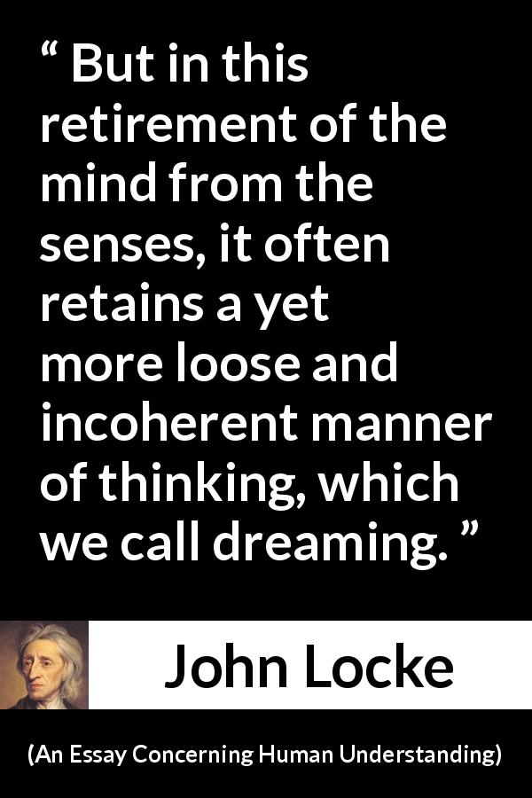 John Locke quote about dream from An Essay Concerning Human Understanding - But in this retirement of the mind from the senses, it often retains a yet more loose and incoherent manner of thinking, which we call dreaming.