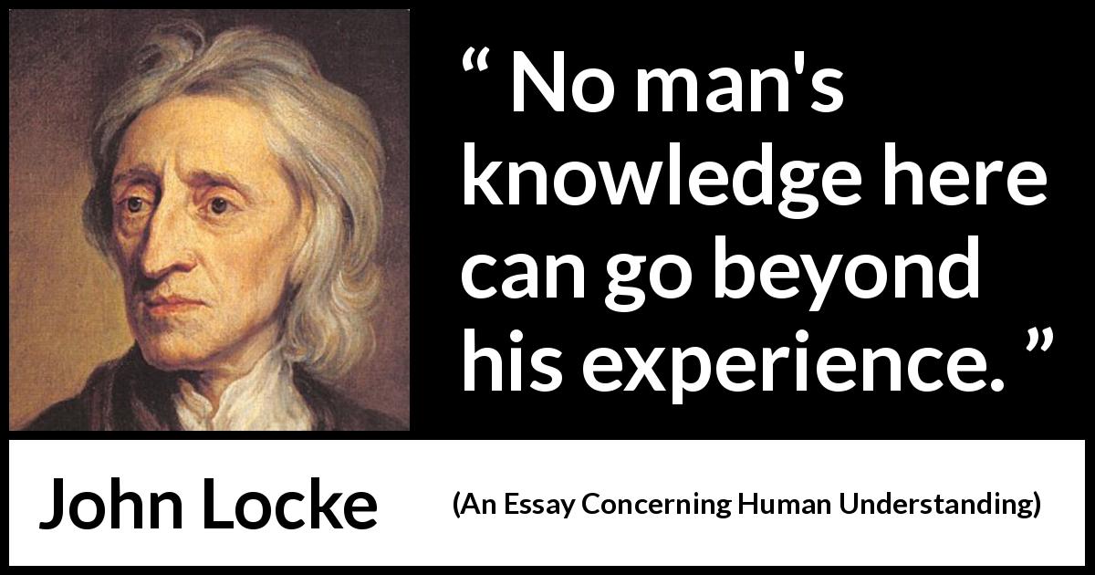 John Locke quote about knowledge from An Essay Concerning Human Understanding - No man's knowledge here can go beyond his experience.