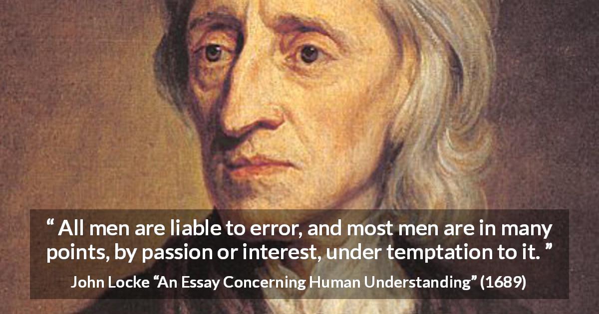 John Locke quote about passion from An Essay Concerning Human Understanding - All men are liable to error, and most men are in many points, by passion or interest, under temptation to it.