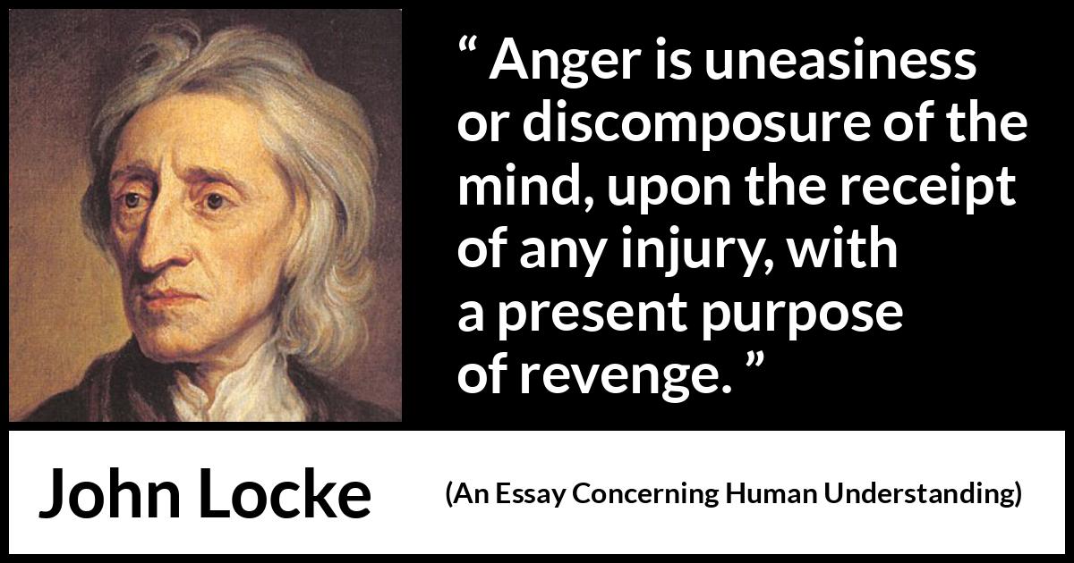 John Locke quote about revenge from An Essay Concerning Human Understanding - Anger is uneasiness or discomposure of the mind, upon the receipt of any injury, with a present purpose of revenge.