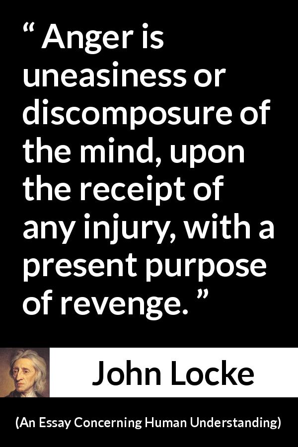 John Locke quote about revenge from An Essay Concerning Human Understanding - Anger is uneasiness or discomposure of the mind, upon the receipt of any injury, with a present purpose of revenge.