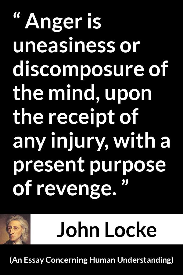 John Locke quote about revenge from An Essay Concerning Human Understanding - Anger is uneasiness or discomposure of the mind, upon the receipt of any injury, with a present purpose of revenge.