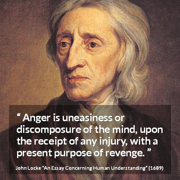 John Locke quote about revenge from An Essay Concerning Human Understanding - Anger is uneasiness or discomposure of the mind, upon the receipt of any injury, with a present purpose of revenge.