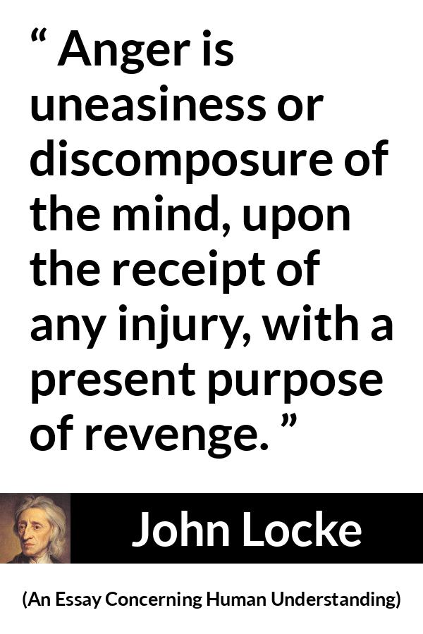 John Locke quote about revenge from An Essay Concerning Human Understanding - Anger is uneasiness or discomposure of the mind, upon the receipt of any injury, with a present purpose of revenge.