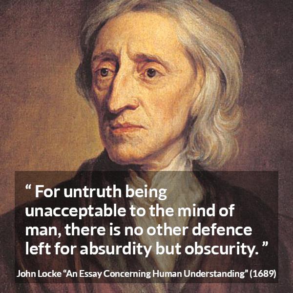 John Locke quote about truth from An Essay Concerning Human Understanding - For untruth being unacceptable to the mind of man, there is no other defence left for absurdity but obscurity.