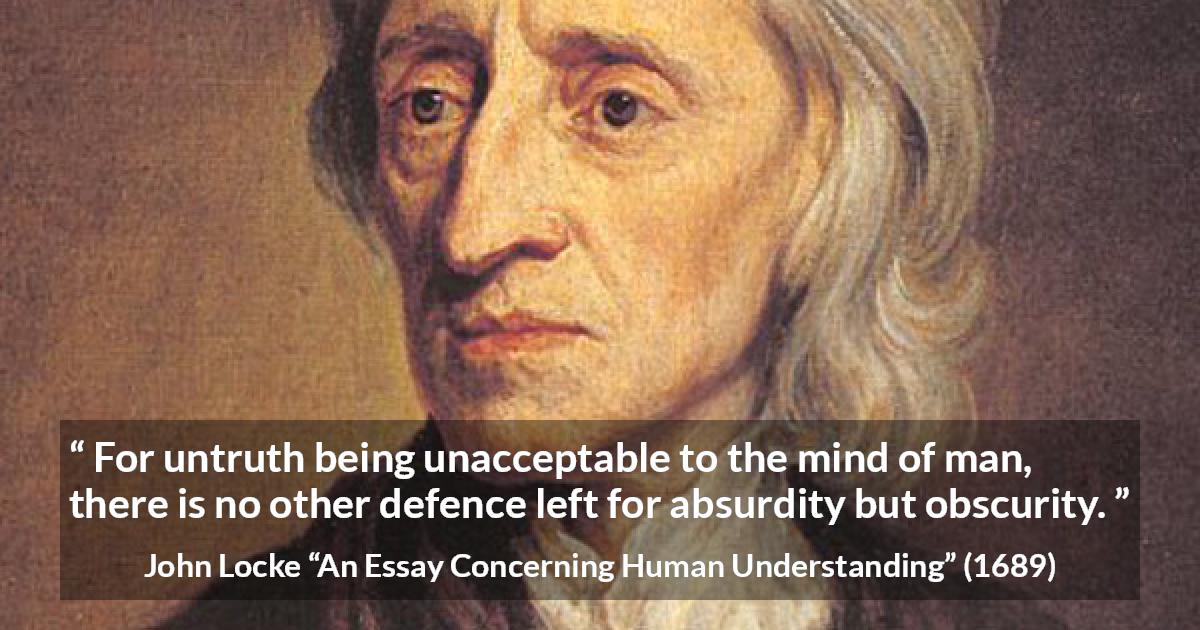 John Locke quote about truth from An Essay Concerning Human Understanding - For untruth being unacceptable to the mind of man, there is no other defence left for absurdity but obscurity.