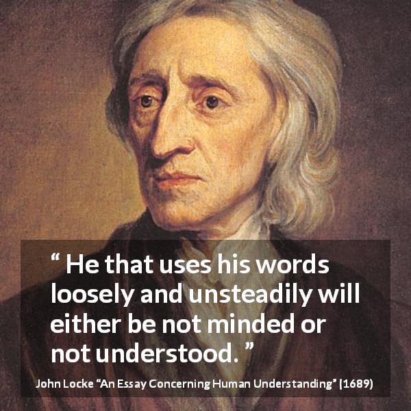 John Locke quote about understanding from An Essay Concerning Human Understanding - He that uses his words loosely and unsteadily will either be not minded or not understood.