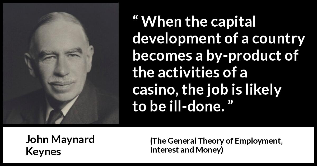 John Maynard Keynes quote about capitalism from The General Theory of Employment, Interest and Money - When the capital development of a country becomes a by-product of the activities of a casino, the job is likely to be ill-done.