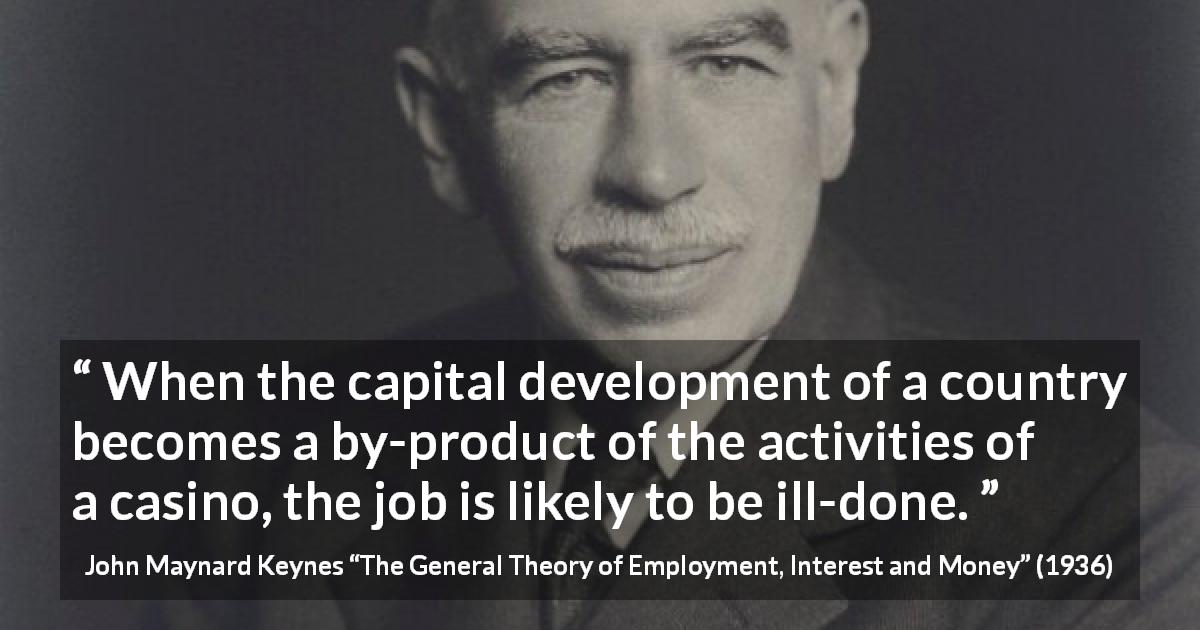 John Maynard Keynes quote about capitalism from The General Theory of Employment, Interest and Money - When the capital development of a country becomes a by-product of the activities of a casino, the job is likely to be ill-done.